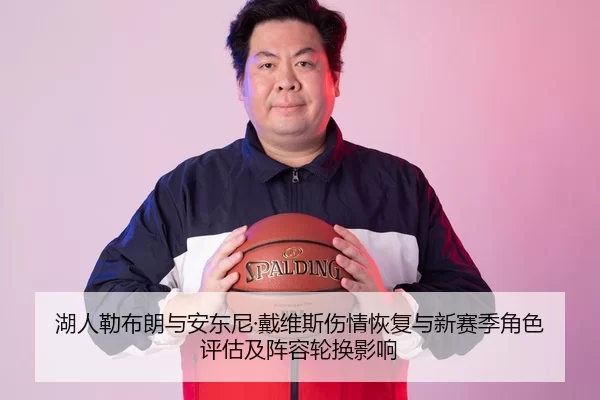 湖人勒布朗与安东尼·戴维斯伤情恢复与新赛季角色评估及阵容轮换影响