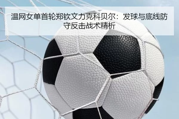 温网女单首轮郑钦文力克科贝尔：发球与底线防守反击战术精析