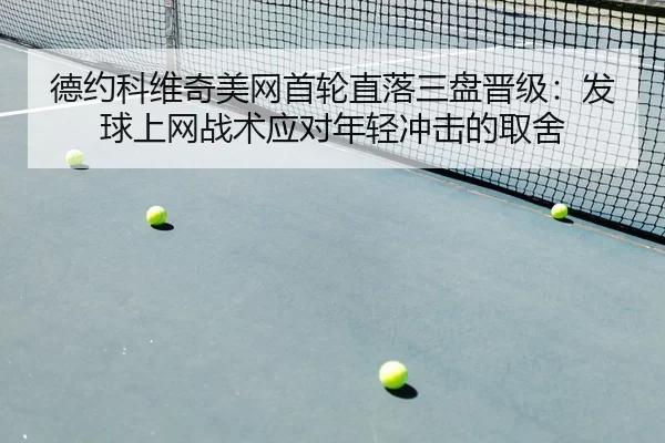 德约科维奇美网首轮直落三盘晋级：发球上网战术应对年轻冲击的取舍
